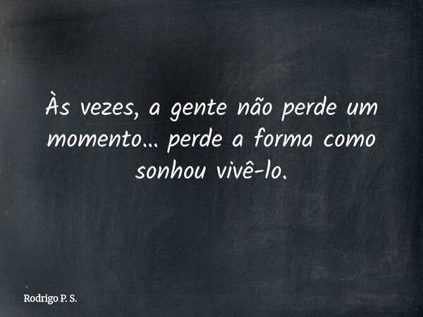 Às vezes, a gente não perde um momento… perde a forma como sonhou vivê-lo.... Frase de Rodrigo P. S..