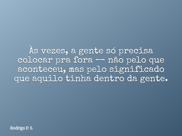 Às vezes, a gente só precisa colocar pra fora — não pelo que aconteceu, mas pelo significado que aquilo tinha dentro da gente.... Frase de Rodrigo P. S..
