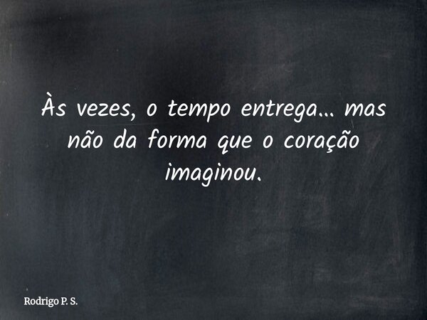 Às vezes, o tempo entrega… mas não da forma que o coração imaginou.... Frase de Rodrigo P. S..