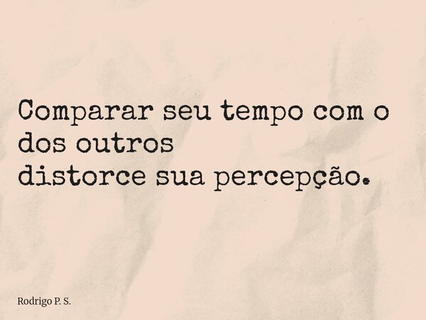 Comparar seu tempo com o dos outros distorce sua percepção.... Frase de Rodrigo P. S..