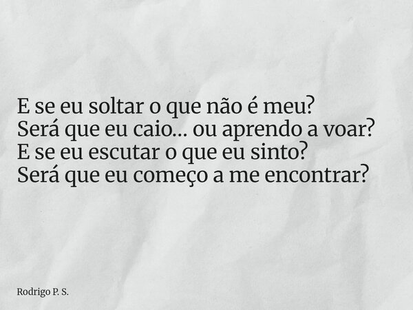 E se eu soltar o que não é meu? Será que eu caio… ou aprendo a voar? E se eu escutar o que eu sinto? Será que eu começo a me encontrar?... Frase de Rodrigo P. S..