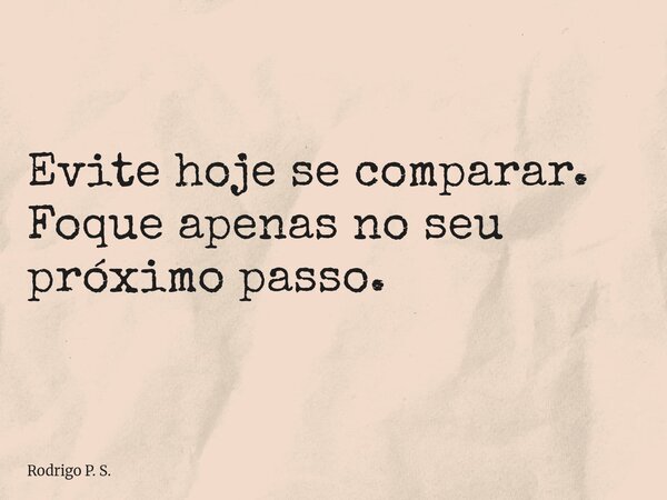 Evite hoje se comparar. Foque apenas no seu próximo passo.... Frase de Rodrigo P. S..