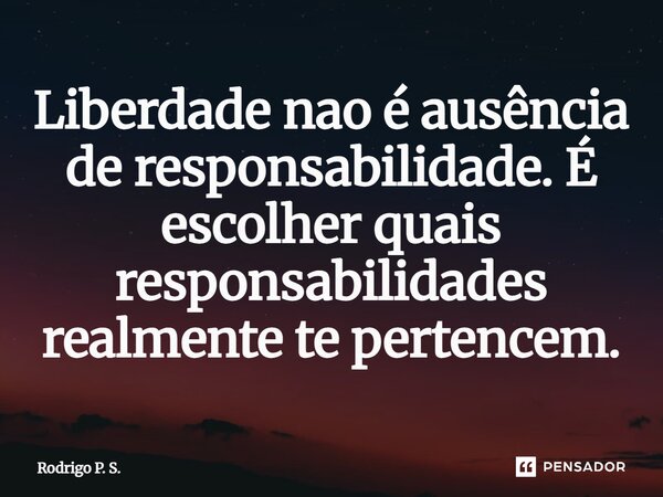 Liberdade nao é ausência de responsabilidade. É escolher quais responsabilidades realmente te pertencem.... Frase de Rodrigo P. S..