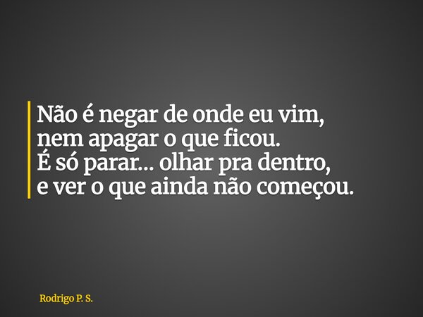 Não é negar de onde eu vim, nem apagar o que ficou. É só parar… olhar pra dentro, e ver o que ainda não começou.... Frase de Rodrigo P. S..