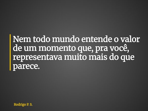 Nem todo mundo entende o valor de um momento que, pra você, representava muito mais do que parece.... Frase de Rodrigo P. S..