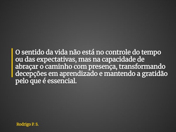O sentido da vida não está no controle do tempo ou das expectativas, mas na capacidade de abraçar o caminho com presença, transformando decepções em aprendizado... Frase de Rodrigo P. S..