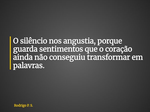 O silêncio nos angustia, porque guarda sentimentos que o coração ainda não conseguiu transformar em palavras.... Frase de Rodrigo P. S..