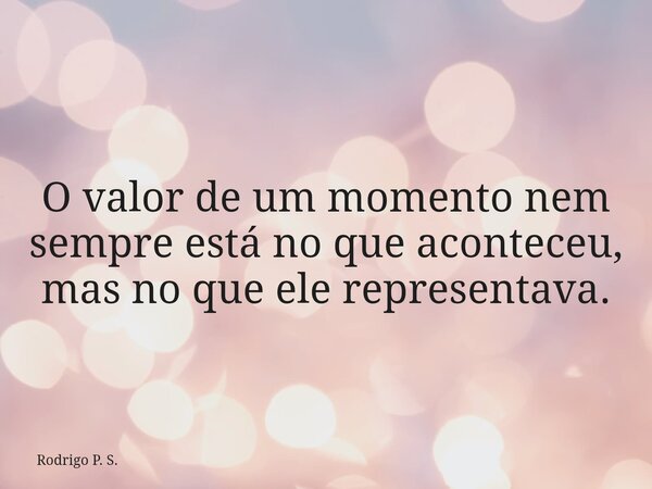 O valor de um momento nem sempre está no que aconteceu, mas no que ele representava.... Frase de Rodrigo P. S..