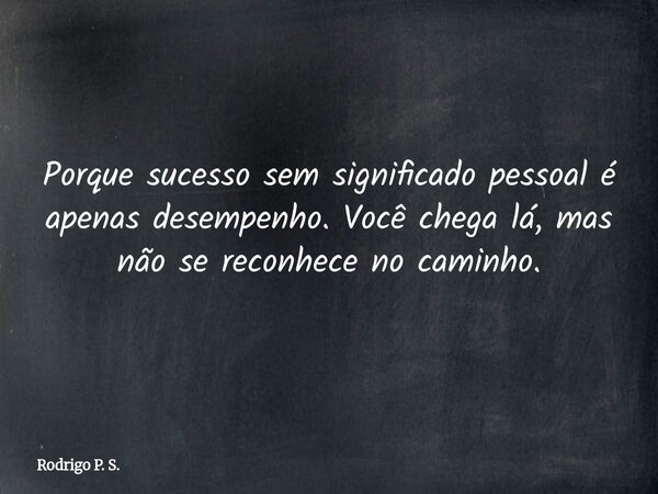 Porque sucesso sem significado pessoal é apenas desempenho. Você chega lá, mas não se reconhece no caminho.... Frase de Rodrigo P. S..