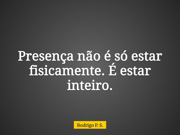 Presença não é só estar fisicamente. É estar inteiro.... Frase de Rodrigo P. S..