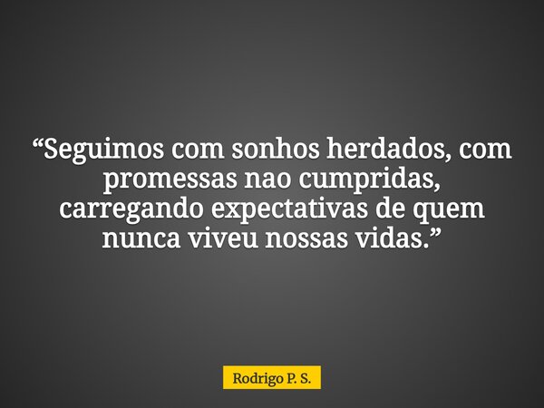 “Seguimos com sonhos herdados, com promessas nao cumpridas, carregando expectativas de quem nunca viveu nossas vidas.”... Frase de Rodrigo P. S..