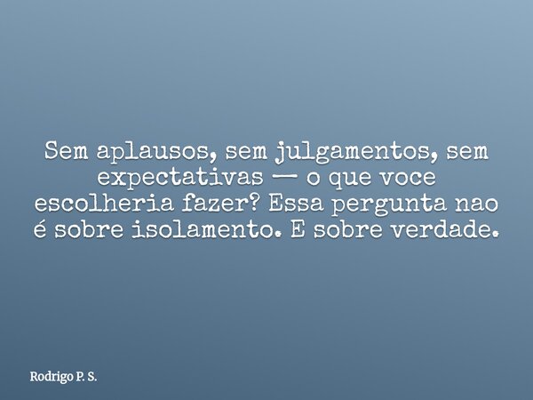 Sem aplausos, sem julgamentos, sem expectativas — o que voce escolheria fazer? Essa pergunta nao é sobre isolamento. E sobre verdade.... Frase de Rodrigo P. S..