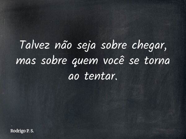 Talvez não seja sobre chegar, mas sobre quem você se torna ao tentar.... Frase de Rodrigo P. S..
