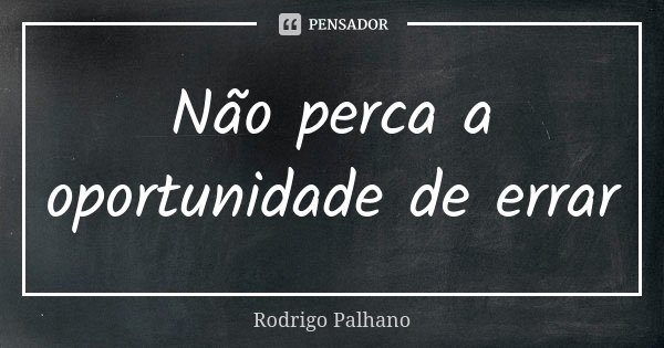 Não perca a oportunidade de errar... Frase de Rodrigo Palhano.