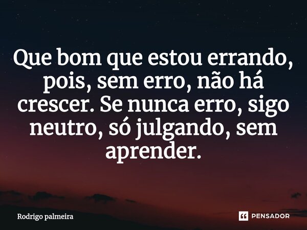 ⁠Que bom que estou errando, pois, sem erro, não há crescer. Se nunca erro, sigo neutro, só julgando, sem aprender.... Frase de Rodrigo palmeira.
