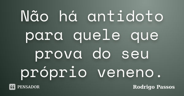 Não há antidoto para quele que prova do seu próprio veneno.... Frase de Rodrigo Passos.