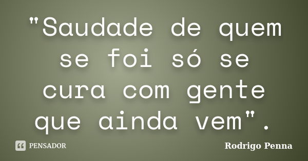 "Saudade de quem se foi só se cura com gente que ainda vem".... Frase de Rodrigo Penna.