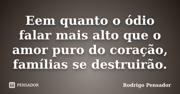 Eem quanto o ódio falar mais alto que o amor puro do coração, famílias se destruirão.... Frase de Rodrigo Pensador.