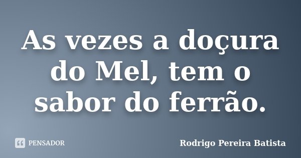As vezes a doçura do Mel, tem o sabor do ferrão.... Frase de Rodrigo Pereira Batista.