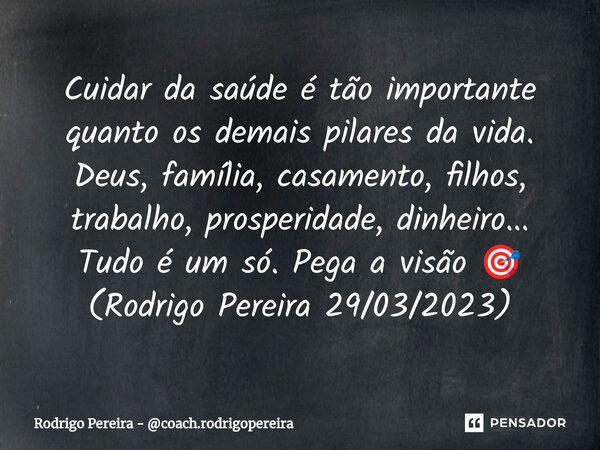 ⁠Cuidar da saúde é tão importante quanto os demais pilares da vida. Deus, família, casamento, filhos, trabalho, prosperidade, dinheiro... Tudo é um só. Pega a v... Frase de Rodrigo Pereira - coach.rodrigopereira.