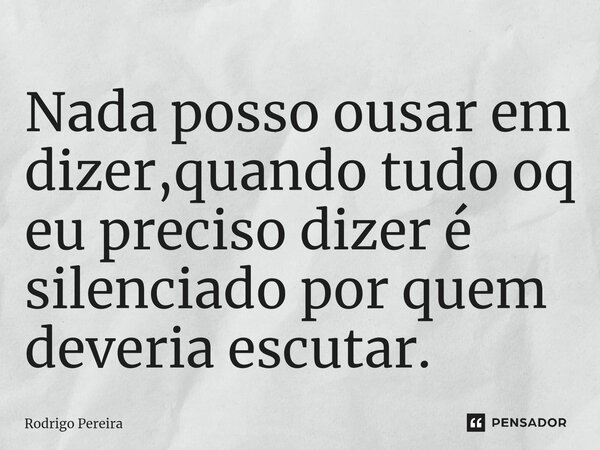 Nada posso ousar em dizer,quando tudo oq eu preciso dizer é silenciado por quem deveria escutar.... Frase de Rodrigo Pereira.