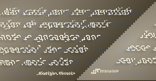 Não caia por ter perdido algo de especial,mais levante e agradeça por esse especial ter sido seu patamar mais alto... Frase de Rodrigo Pereira.