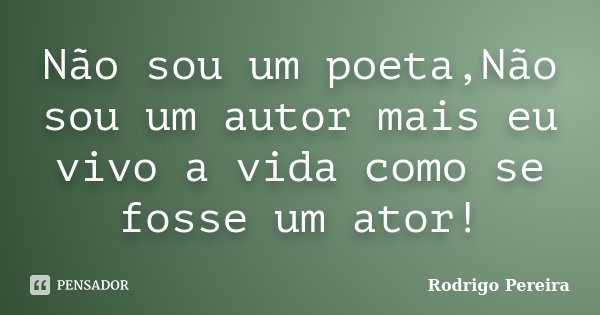 Não sou um poeta,Não sou um autor mais eu vivo a vida como se fosse um ator!... Frase de Rodrigo Pereira.