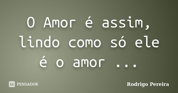 O Amor é assim, lindo como só ele é o amor ...... Frase de Rodrigo Pereira.