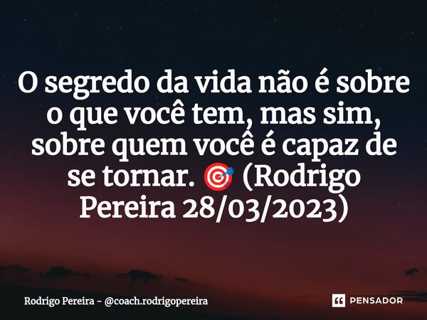 ⁠O segredo da vida não é sobre o que você tem, mas sim, sobre quem você é capaz de se tornar. 🎯 (Rodrigo Pereira 28/03/2023)... Frase de Rodrigo Pereira - coach.rodrigopereira.