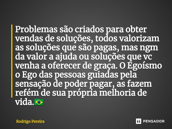 Problemas são criados para obter vendas de soluções, todos valorizam as soluções que são pagas, ⁠mas ngm da valor a ajuda ou soluções que vc venha a oferecer de... Frase de Rodrigo Pereira.