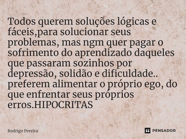 Todos querem soluções lógicas e fáceis,para solucionar seus problemas, mas ngm quer ⁠pagar o sofrimento do aprendizado daqueles que passaram sozinhos por depres... Frase de Rodrigo Pereira.