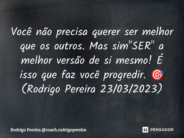 ⁠Você não precisa querer ser melhor que os outros. Mas sim "SER" a melhor versão de si mesmo! É isso que faz você progredir. 🎯 (Rodrigo Pereira 23/03/... Frase de Rodrigo Pereira coach.rodrigopereira.