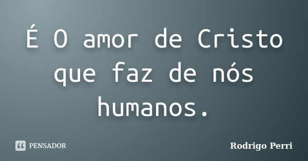 É O amor de Cristo que faz de nós humanos.... Frase de Rodrigo Perri.