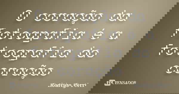 O coração da fotografia é a fotografia do coração... Frase de Rodrigo Perri.