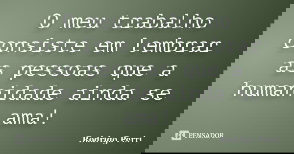 O meu trabalho consiste em lembrar as pessoas que a humanidade ainda se ama!... Frase de Rodrigo Perri.
