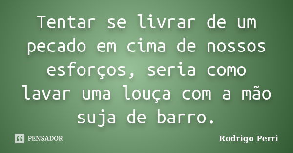 Tentar se livrar de um pecado em cima de nossos esforços, seria como lavar uma louça com a mão suja de barro.... Frase de Rodrigo Perri.