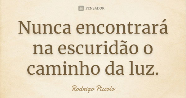 Nunca encontrará na escuridão o caminho da luz.... Frase de Rodrigo Piccolo.