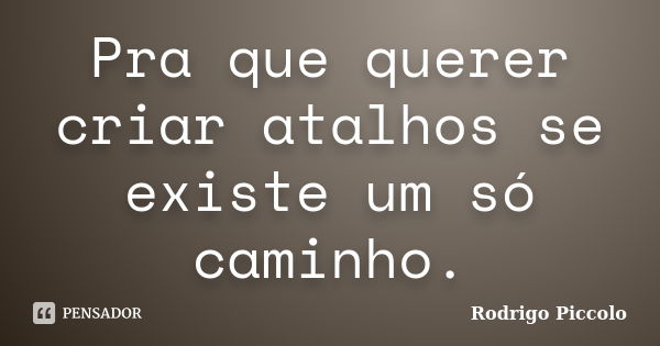 Pra que querer criar atalhos se existe um só caminho.... Frase de Rodrigo Piccolo.