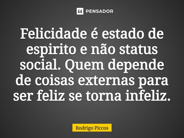 ⁠Felicidade é estado de espírito e não status social. Quem depende de coisas externas para ser feliz se torna infeliz.... Frase de Rodrigo Piccos.