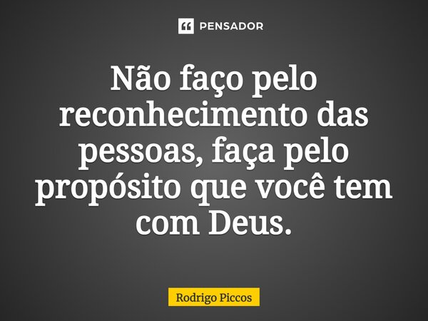 ⁠Não faço pelo reconhecimento das pessoas, faça pelo propósito que você tem com Deus.... Frase de Rodrigo Piccos.