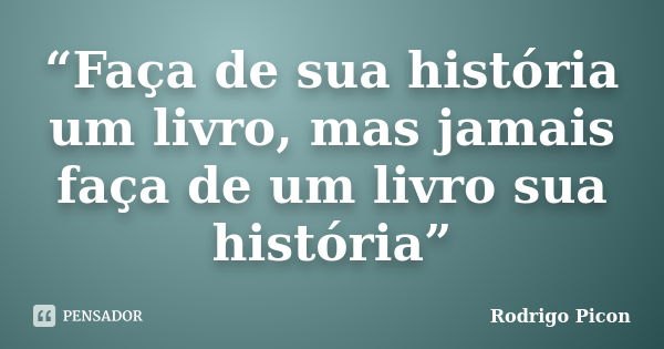 “Faça de sua história um livro, mas jamais faça de um livro sua história”... Frase de Rodrigo Picon.