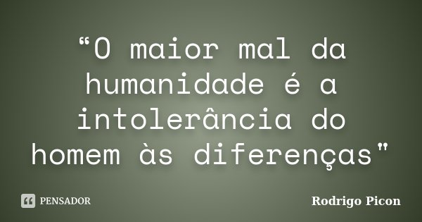“O maior mal da humanidade é a intolerância do homem às diferenças"... Frase de Rodrigo Picon.