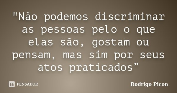"Não podemos discriminar as pessoas pelo o que elas são, gostam ou pensam, mas sim por seus atos praticados”... Frase de Rodrigo Picon.