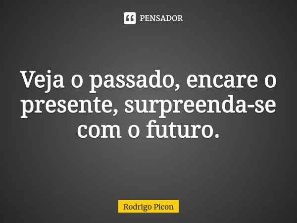 Veja o passado, encare o presente, surpreenda-se com o futuro.... Frase de Rodrigo Picon.