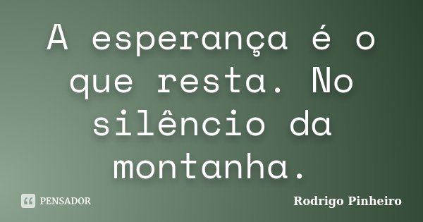 A esperança é o que resta. No silêncio da montanha.... Frase de Rodrigo Pinheiro.