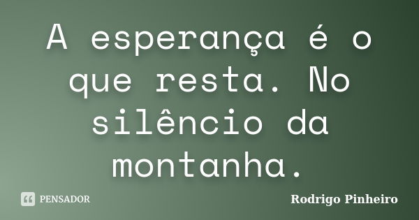 A esperança é o que resta. No silêncio da montanha.... Frase de Rodrigo Pinheiro.