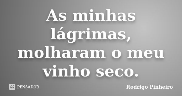 As minhas lágrimas, molharam o meu vinho seco.... Frase de Rodrigo Pinheiro.