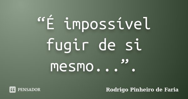 “É impossível fugir de si mesmo...”.... Frase de Rodrigo Pinheiro de Faria.