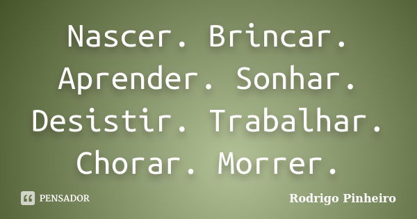 Nascer. Brincar. Aprender. Sonhar. Desistir. Trabalhar. Chorar. Morrer.... Frase de Rodrigo Pinheiro.