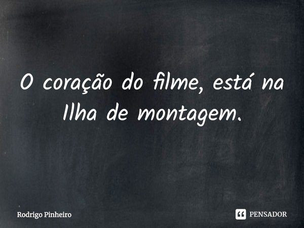 ⁠O coração do filme, está na Ilha de montagem.... Frase de Rodrigo Pinheiro.